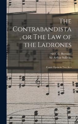 The Contrabandista, or The law of the Ladrones: Comic Opera in two Acts - Sullivan, Arthur, and Burnand, F C