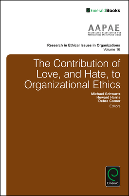 The Contribution of Love, and Hate, to Organizational Ethics - Schwartz, Michael, Dr. (Editor), and Harris, Howard, Dr. (Editor), and Comer, Debra (Editor)