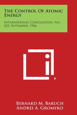 The Control of Atomic Energy: International Conciliation, No. 423, September, 1946 - Baruch, Bernard M, and Gromyko, Andrei a, and Evatt, Herbert V