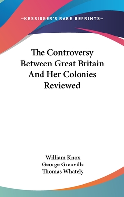 The Controversy Between Great Britain And Her Colonies Reviewed - Knox, William, Professor, and Grenville, George, and Whately, Thomas