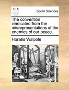 The Convention Vindicated from the Misrepresentations of the Enemies of Our Peace (Classic Reprint)