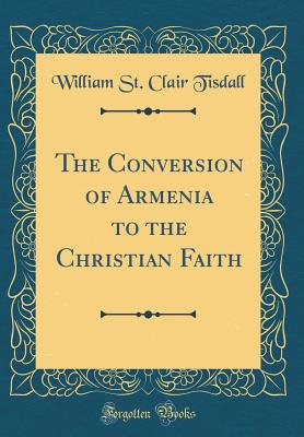 The Conversion of Armenia to the Christian Faith (Classic Reprint) - Tisdall, William St Clair