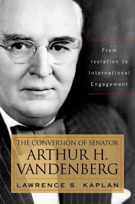 The Conversion of Senator Arthur H. Vandenberg: From Isolation to International Engagement - Kaplan, Lawrence S