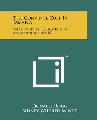 The Convince Cult In Jamaica: Yale University Publications In Anthropology, No. 58 - Hogg, Donald, and Mintz, Sidney Wilfred, Professor (Editor), and Rouse, Irving (Editor)
