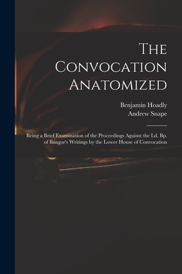 The Convocation Anatomized: Being a Brief Examination of the Proceedings Against the Ld. Bp. of Bangor's Writings by the Lower House of Convocation - Hoadly, Benjamin 1676-1761, and Snape, Andrew 1675-1742