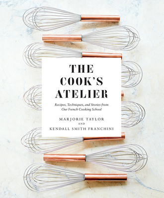 The Cook's Atelier: Recipes, Techniques, and Stories from Our French Cooking School - Taylor, Marjorie, and Franchini, Kendall Smith, and Smart, Anson (Photographer)