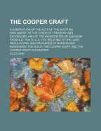 The Cooper Craft: A Compilation of the Acts of the Scottish Parliament, of the Lords of Treasury and Exchequer, and of the Magistrates of Glasgow from A.D. 1124 to A.D. 1707 Relating to the Laws, Regulations, and Privileges of Burghs and Burgesses,