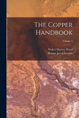 The Copper Handbook; Volume 5 - Weed, Walter Harvey, and Stevens, Horace Jared