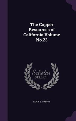 The Copper Resources of California Volume No.23 - Aubury, Lewis E