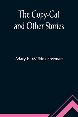 The Copy-Cat and Other Stories - E Wilkins Freeman, Mary