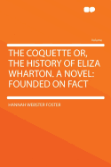 The Coquette; Or, the History of Eliza Wharton, a Novel Founded on Fact