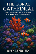 The Coral Cathedral: Building and Maintaining Thriving Reef Structures: An Expert's Guide to Sculpting Vibrant Marine Ecosystems
