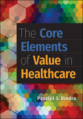 The Core Elements of Value in Healthcare the Core Elements of Value in Healthcare - Bindra, Paveljit