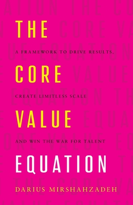 The Core Value Equation: A Framework to Drive Results, Create Limitless Scale and Win the War for Talent - Mirshahzadeh, Darius