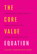 The Core Value Equation: A Framework to Drive Results, Create Limitless Scale and Win the War for Talent