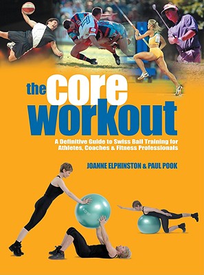 The Core Workout: A Definitive Guide to Swiss Ball Training for Athletes, Coaches & Fitness Professionals - Elphinston, Joanne, and Pook, Paul