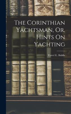 The Corinthian Yachtsman, Or, Hints On Yachting - Biddle, Tyrrel E