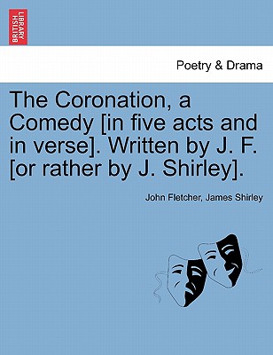 The Coronation, a Comedy [In Five Acts and in Verse]. Written by J. F. [Or Rather by J. Shirley]. - Fletcher, John, and Shirley, James