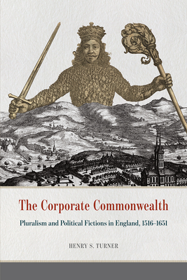 The Corporate Commonwealth: Pluralism and Political Fictions in England, 1516-1651 - Turner, Henry S