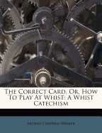 The Correct Card, Or, How to Play at Whist: A Whist Catechism
