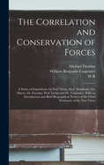 The Correlation and Conservation of Forces: A Series of Expositions, by Prof. Grove, Prof. Helmholtz, Dr. Mayer, Dr. Faraday, Prof. Liebig and Dr. Carpenter. With an Introduction and Brief Biographical Notices of the Chief Promoters of the new Views