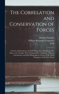 The Correlation and Conservation of Forces: A Series of Expositions, by Prof. Grove, Prof. Helmholtz, Dr. Mayer, Dr. Faraday, Prof. Liebig and Dr. Carpenter. With an Introduction and Brief Biographical Notices of the Chief Promoters of the new Views - Youmans, Edward Livingston, and Helmholtz, Hermann Von, and Carpenter, William Benjamin