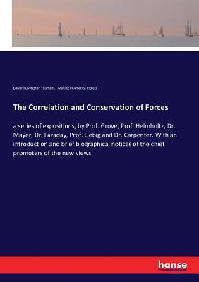 The Correlation and Conservation of Forces: a series of expositions, by Prof. Grove, Prof. Helmholtz, Dr. Mayer, Dr. Faraday, Prof. Liebig and Dr. Carpenter. With an introduction and brief biographical notices of the chief promoters of the new views - Making of America Project, and Youmans, Edward Livingston