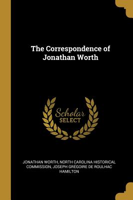 The Correspondence of Jonathan Worth - Worth, Jonathan, and North Carolina Historical Commission (Creator), and Hamilton, Joseph Gregoire De Roulhac