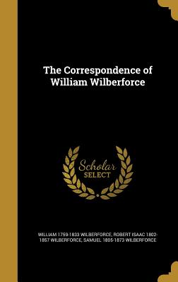 The Correspondence of William Wilberforce - Wilberforce, William 1759-1833, and Wilberforce, Robert Isaac 1802-1857, and Wilberforce, Samuel 1805-1873