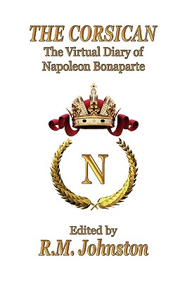 THE Corsican: The Virtual Diary of Napoleon Bonaparte - Bonaparte, Napoleon, and Johnston, R. M. (Editor)