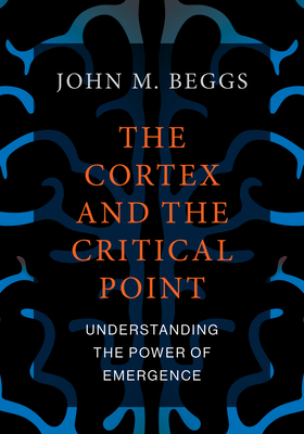 The Cortex and the Critical Point: Understanding the Power of Emergence - Beggs, John M
