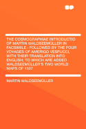 The Cosmographiae Introductio of Martin Waldseemller in Facsimile: Followed by the Four Voyages of Amerigo Vespucci, with Their Translation Into English; To Which Are Added Waldseemller's Two World Maps of 1507 - Waldseemuller, Martin