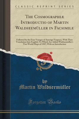 The Cosmographiae Introductio of Martin Waldseemuller in Facsimile: Followed by the Four Voyages of Amerigo Vespucci, with Their Translation Into English; To Which Are Added Waldseemuller's Two World Maps of 1507; With an Introduction (Classic Reprint) - Waldseemuller, Martin