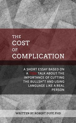 The Cost of Complication: A Short Essay Based on a Tedx Talk about the Importance of Cutting the Bullsh*t and Using Language Like a Real Person - Duff Ph D, Robert
