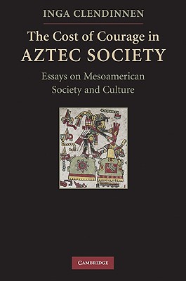 The Cost of Courage in Aztec Society: Essays on Mesoamerican Society and Culture - Clendinnen, Inga
