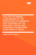 The Cost of Mining: A Discussion of the Production of Minerals with Remarks on the Geologic, Social and Economic Foundations Upon Which It Rests