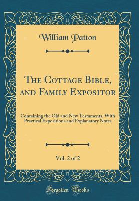 The Cottage Bible, and Family Expositor, Vol. 2 of 2: Containing the Old and New Testaments, with Practical Expositions and Explanatory Notes (Classic Reprint) - Patton, William