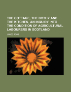 The Cottage, the Bothy and the Kitchen, an Inquiry Into the Condition of Agricultural Labourers in Scotland