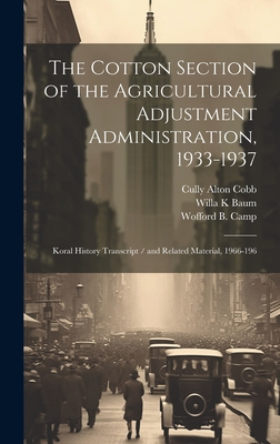 The Cotton Section of the Agricultural Adjustment Administration, 1933-1937: Koral History Transcript / And Related Material, 1966-196 - Baum, Willa K, and Cobb, Cully Alton, and Camp, Wofford B 1894-