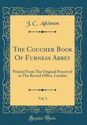 The Coucher Book of Furness Abbey, Vol. 1: Printed from the Original Preserved in the Record Office, London (Classic Reprint) - Atkinson, J C