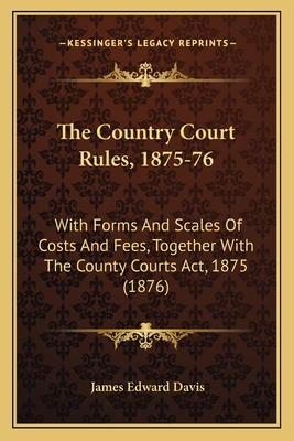 The Country Court Rules, 1875-76: With Forms And Scales Of Costs And Fees, Together With The County Courts Act, 1875 (1876) - Davis, James Edward