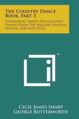 The Country Dance Book, Part 3: Containing Thirty-Five Country Dances from the English Dancing Master, 1650-1670 (1912) - Sharp, Cecil James, and Butterworth, George