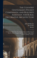 The Country Gentleman's Pocket Companion, and Builder's Assistant, for Rural Decorative Architecture: Containing, Thirty-two New Designs, Plans and Elevations of Alcoves, Floats, Temples, Summer-houses, Lodges, Huts, Grotto's, &c. in The...