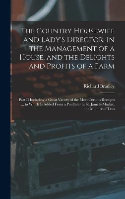 The Country Housewife and Lady'S Director, in the Management of a House, and the Delights and Profits of a Farm: Part II Including a Great Variety of the Most Curious Receipts ... to Which Is Added from a Poulterer in St. Jame'S-Market, the Manner of Trus - Bradley, Richard