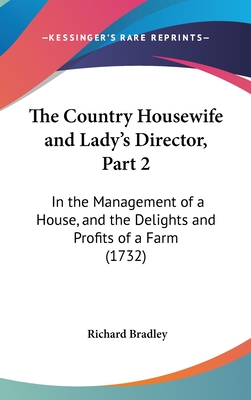 The Country Housewife and Lady's Director, Part 2: In the Management of a House, and the Delights and Profits of a Farm (1732) - Bradley, Richard