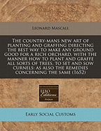 The Country-mans New Art of Planting and Graffing: Directing the Best Way to Make Any Ground Good for a Rich Orchard: With the Manner How to Plant and Graffe All Sorts of Trees, to Set and Sow Curnels; as Also the Remedies and Medicines Concerning The...