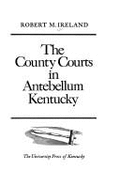 The County Courts in Antebellum Kentucky - Ireland, Robert M, Professor