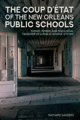 The Coup D'tat of the New Orleans Public Schools: Money, Power, and the Illegal Takeover of a Public School System - McLaren, Peter, and Peters, Michael Adrian, and Sanders, Raynard