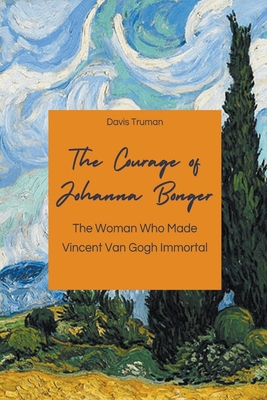 The Courage of Johanna Bonger The Woman Who Made Vincent Van Gogh Immortal - Truman, Davis