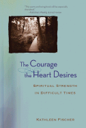 The Courage the Heart Desires: Spiritual Strength in Difficult Times - Fischer, Kathleen